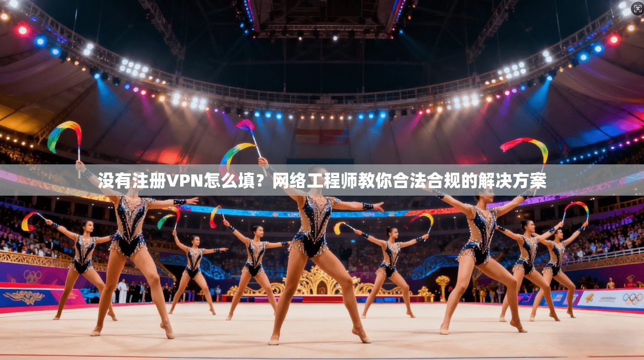 没有注册VPN怎么填？网络工程师教你合法合规的解决方案
