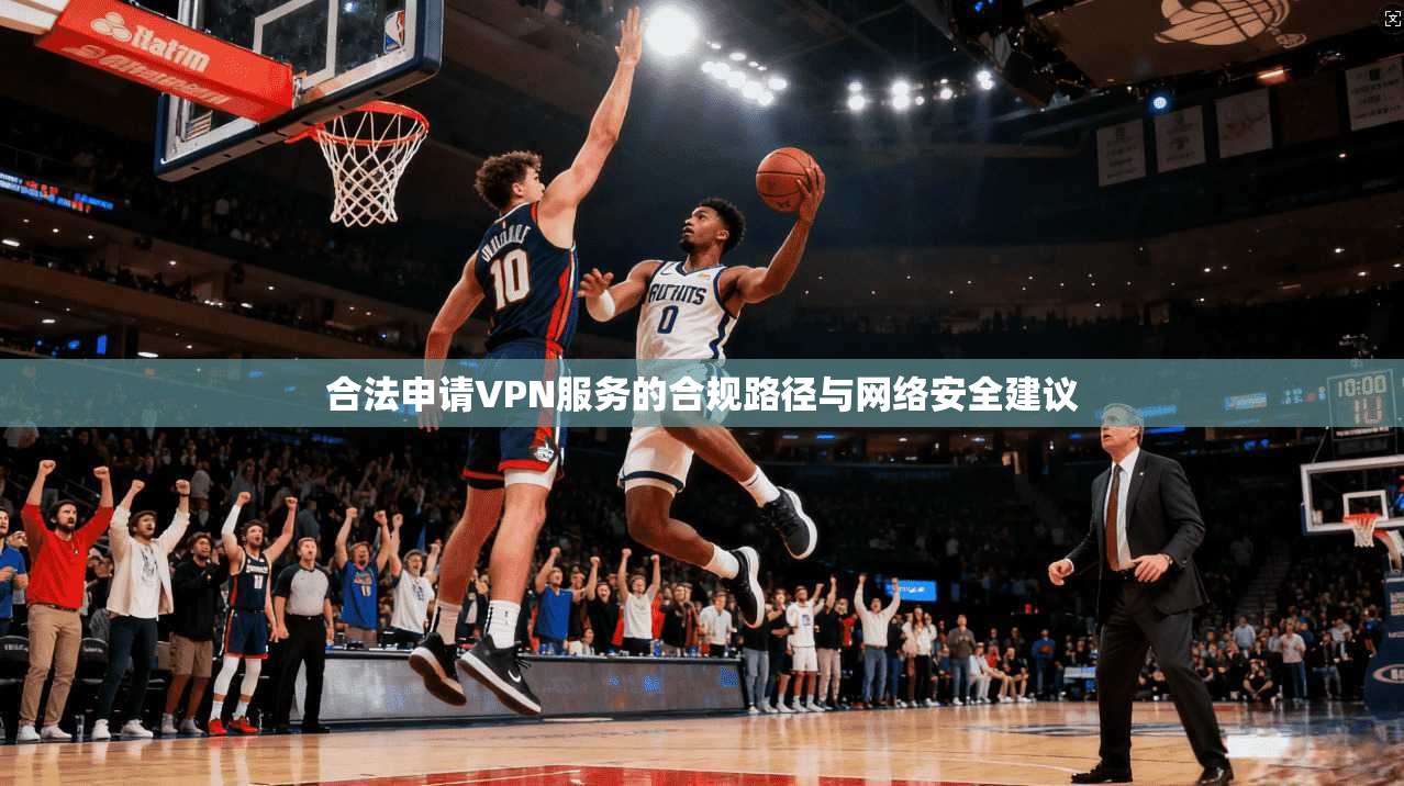 合法申请VPN服务的合规路径与网络安全建议