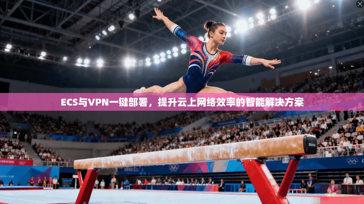 ECS与VPN一键部署,提升云上网络效率的智能解决方案