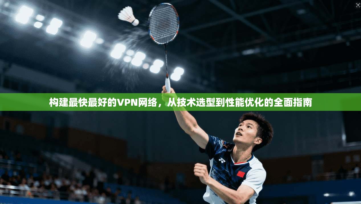 构建最快最好的VPN网络,从技术选型到性能优化的全面指南