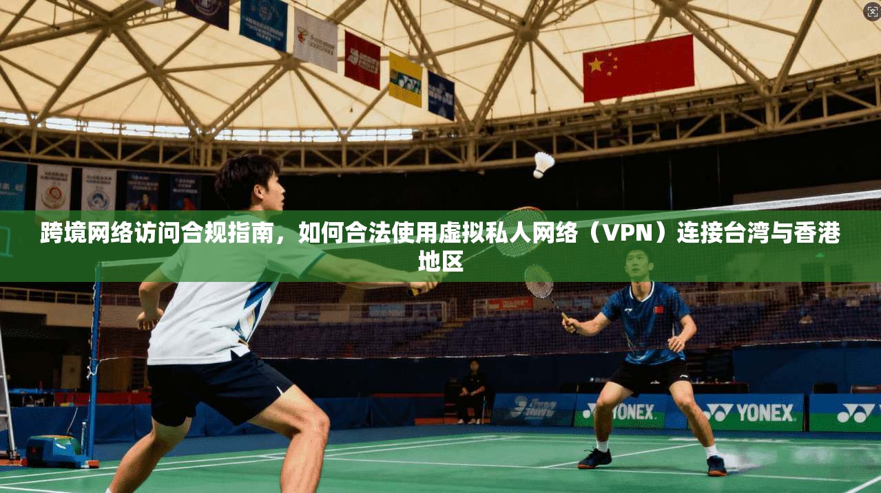 跨境网络访问合规指南,如何合法使用虚拟私人网络(VPN)连接台湾与香港地区