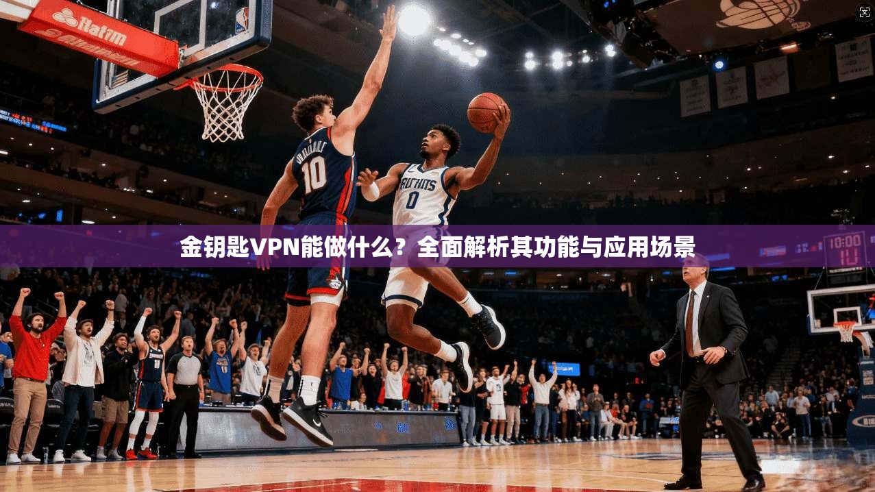 金钥匙VPN能做什么？全面解析其功能与应用场景