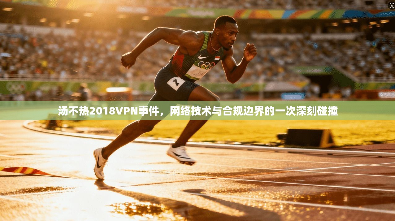 汤不热2018VPN事件,网络技术与合规边界的一次深刻碰撞