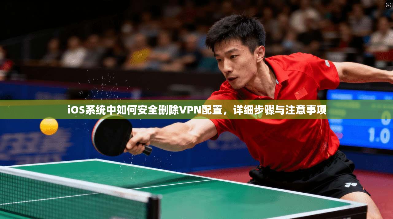 iOS系统中如何安全删除VPN配置,详细步骤与注意事项