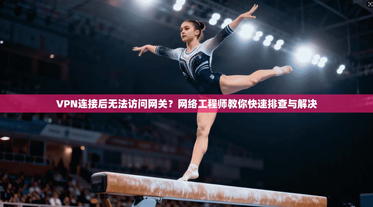 VPN连接后无法访问网关？网络工程师教你快速排查与解决
