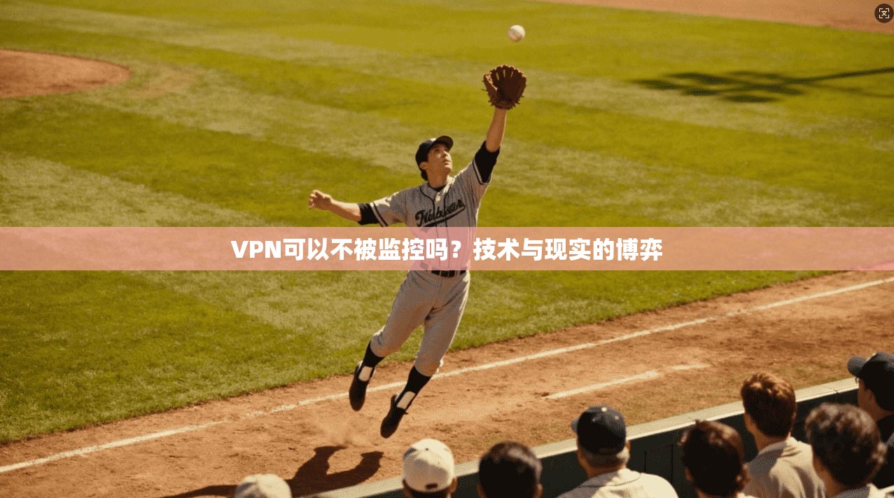 VPN可以不被监控吗？技术与现实的博弈