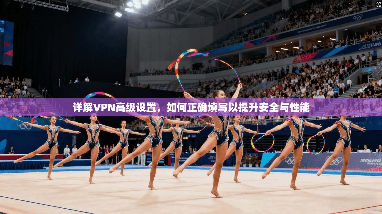 详解VPN高级设置，如何正确填写以提升安全与性能