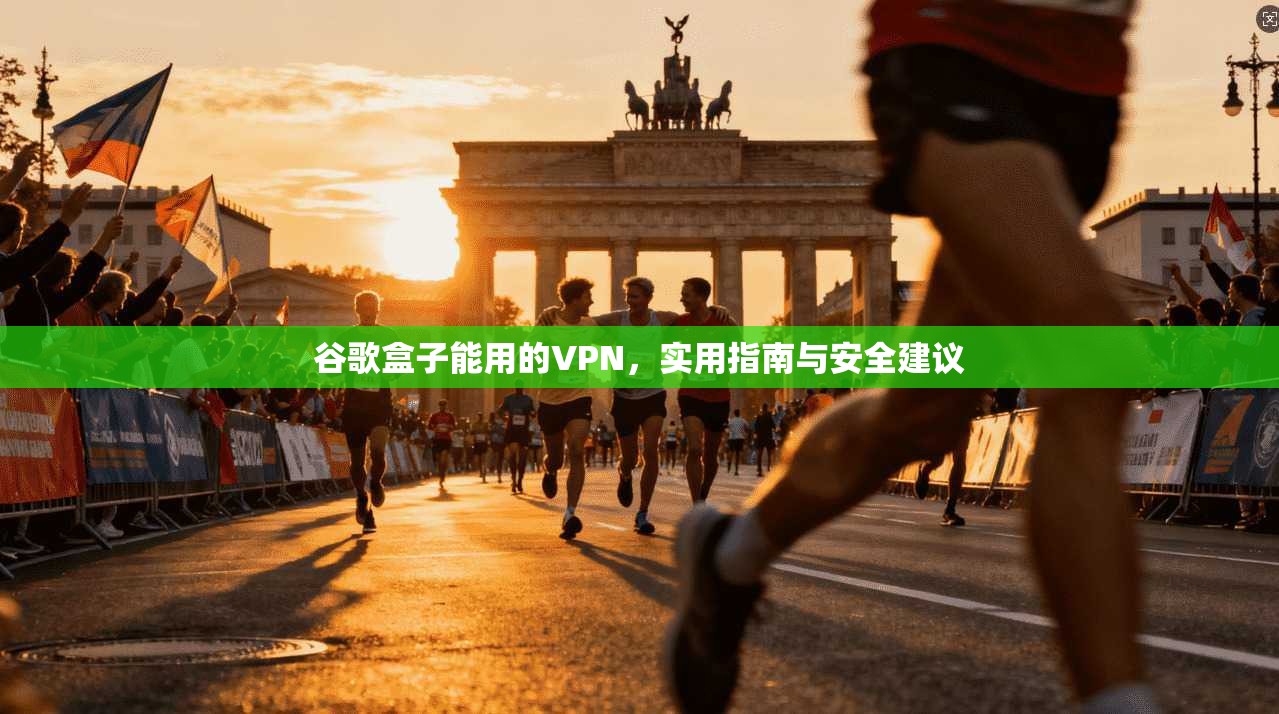 谷歌盒子能用的VPN，实用指南与安全建议