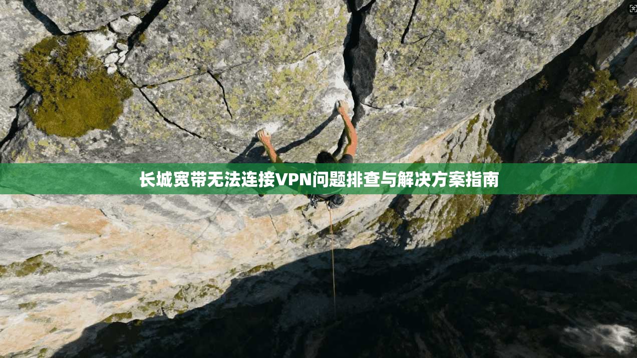 长城宽带无法连接VPN问题排查与解决方案指南