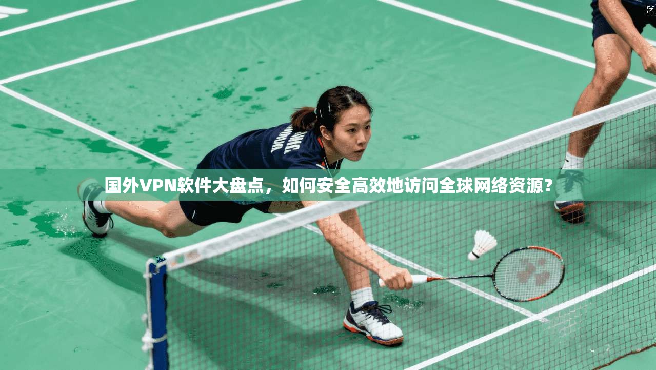 国外VPN软件大盘点,如何安全高效地访问全球网络资源?