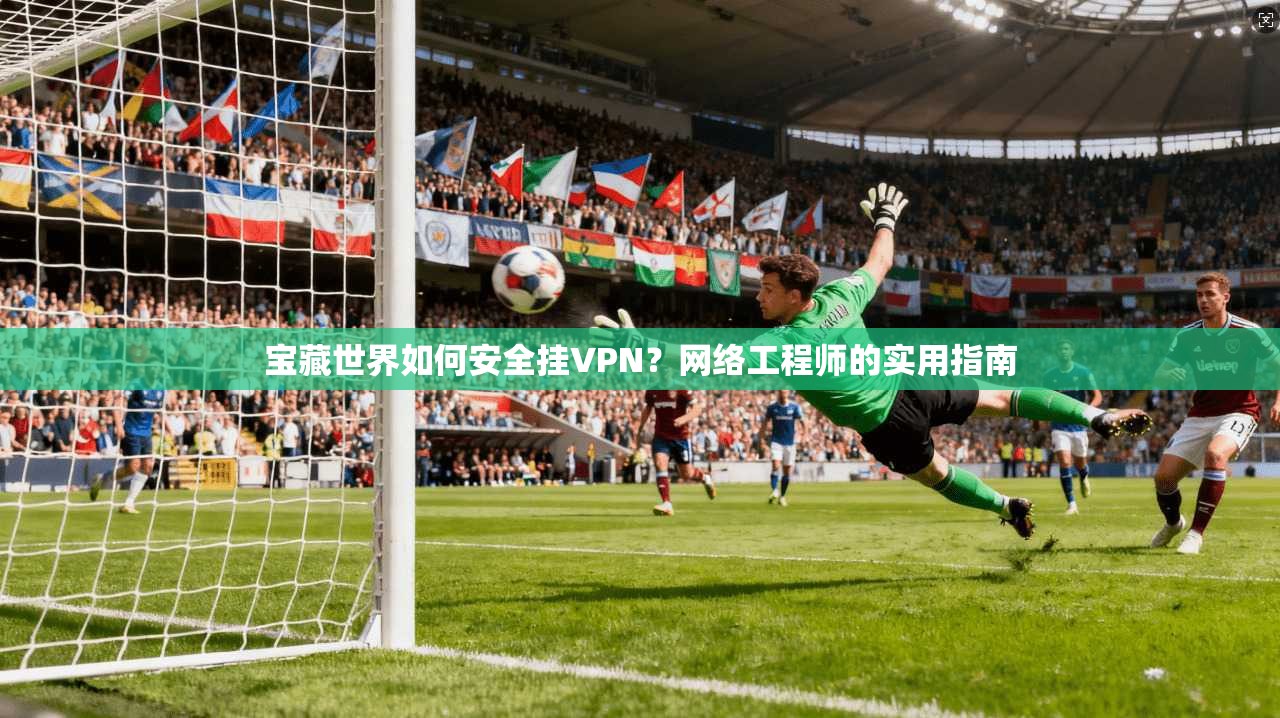 宝藏世界如何安全挂VPN？网络工程师的实用指南