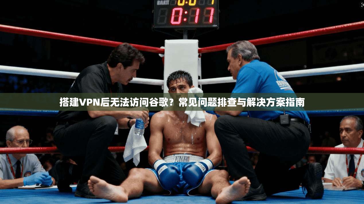 搭建VPN后无法访问谷歌？常见问题排查与解决方案指南