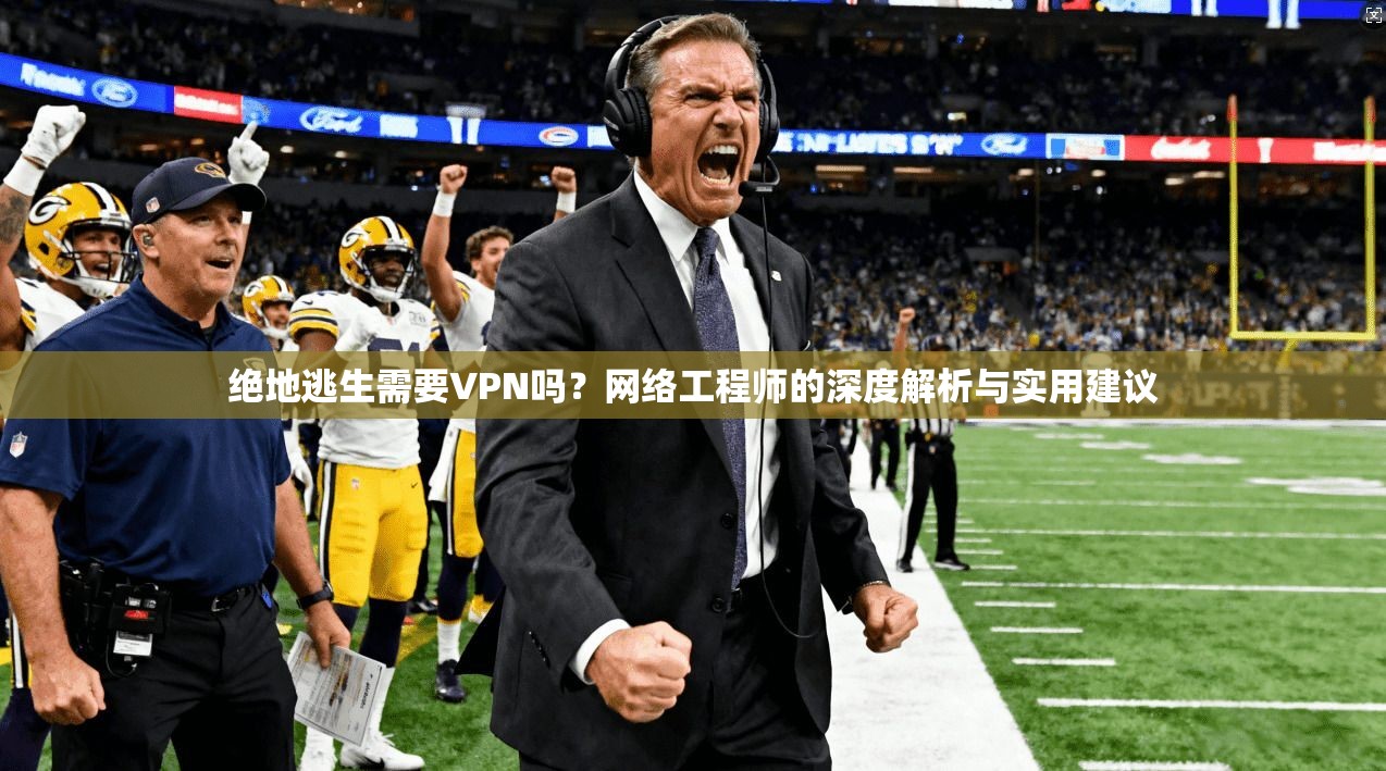 绝地逃生需要VPN吗？网络工程师的深度解析与实用建议