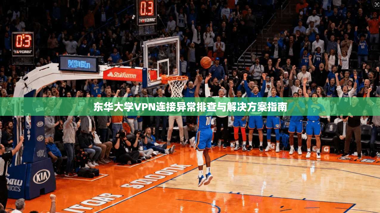 东华大学VPN连接异常排查与解决方案指南