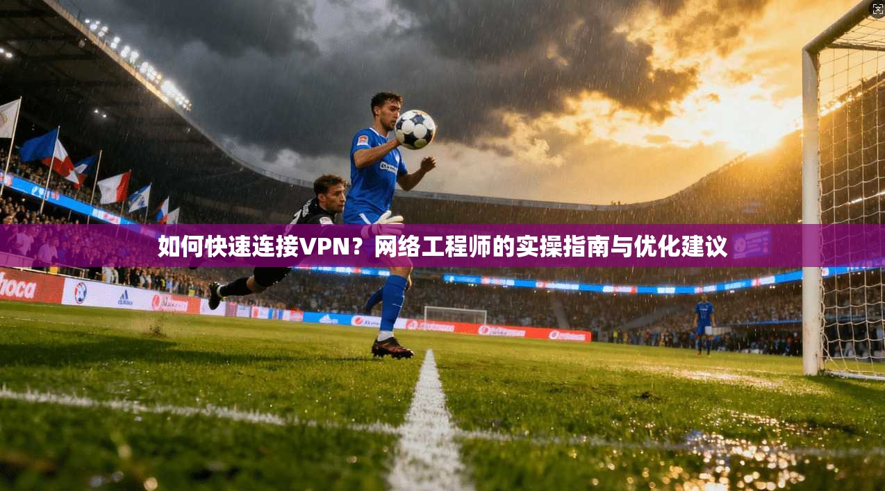 如何快速连接VPN？网络工程师的实操指南与优化建议