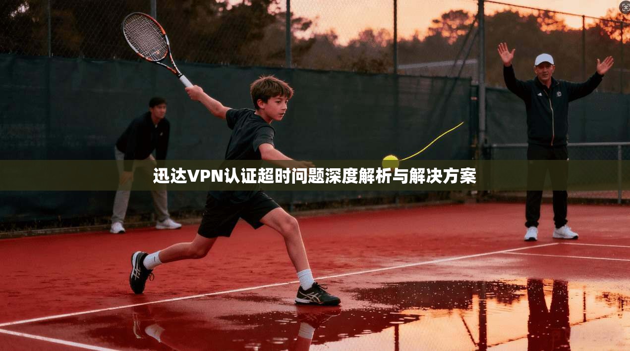 迅达VPN认证超时问题深度解析与解决方案