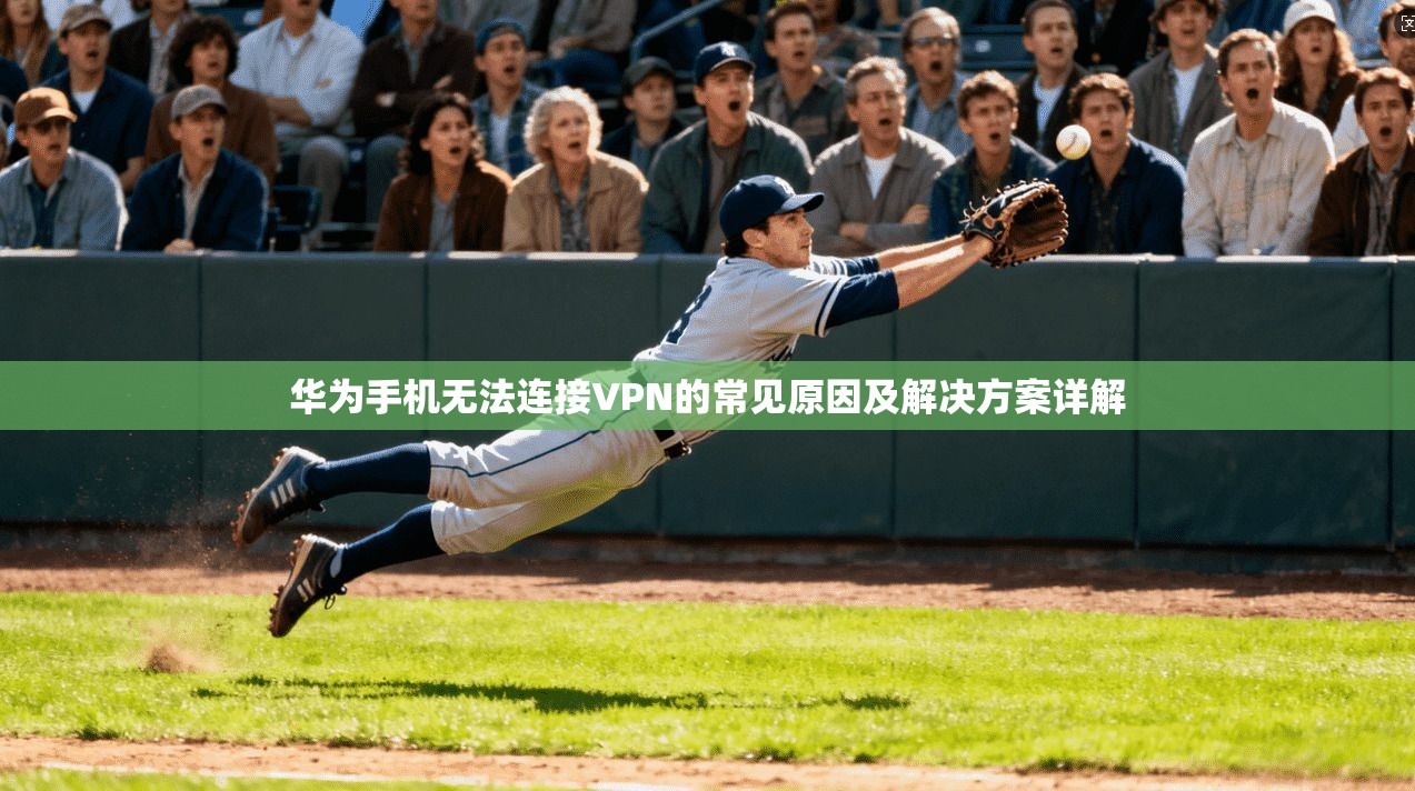 华为手机无法连接VPN的常见原因及解决方案详解