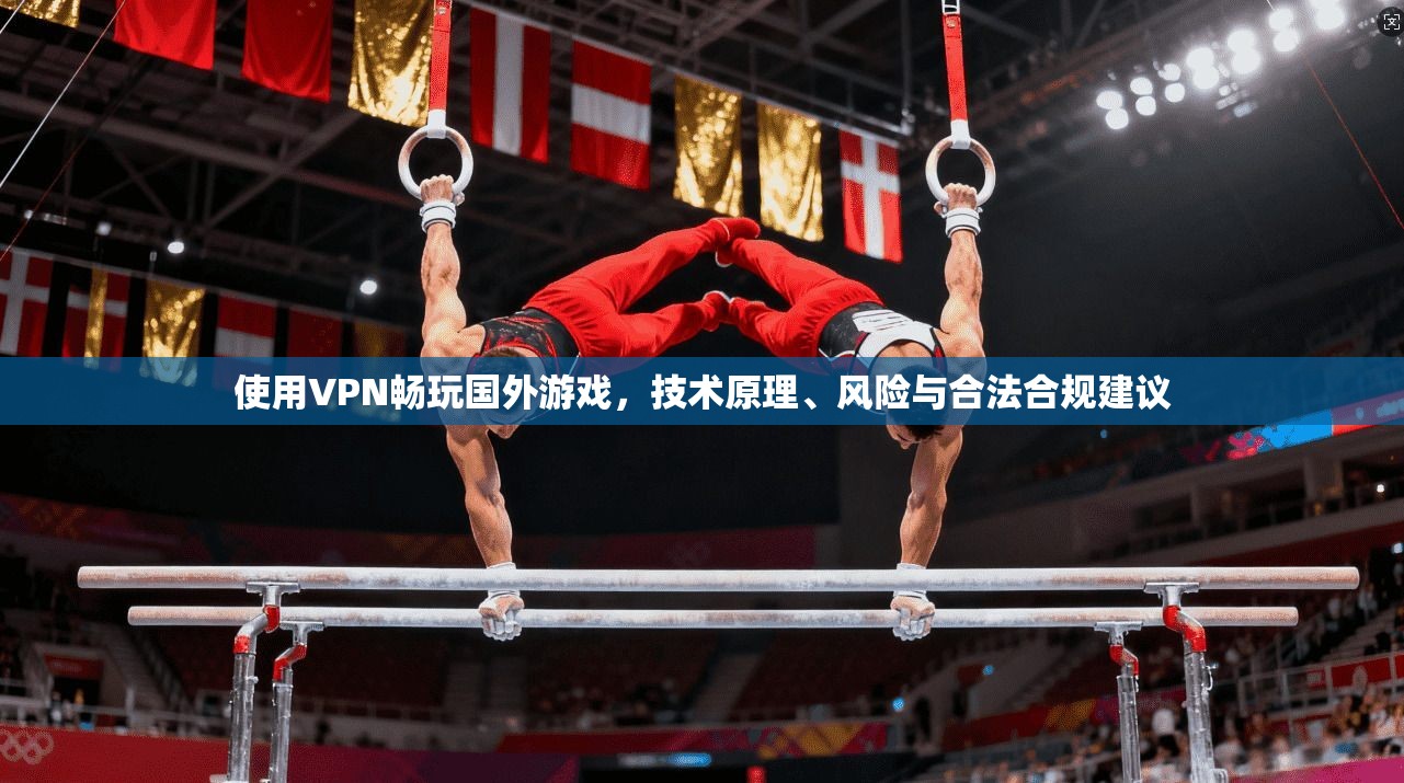 使用VPN畅玩国外游戏,技术原理、风险与合法合规建议