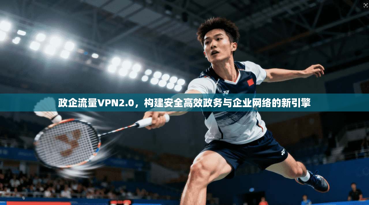 政企流量VPN2.0，构建安全高效政务与企业网络的新引擎