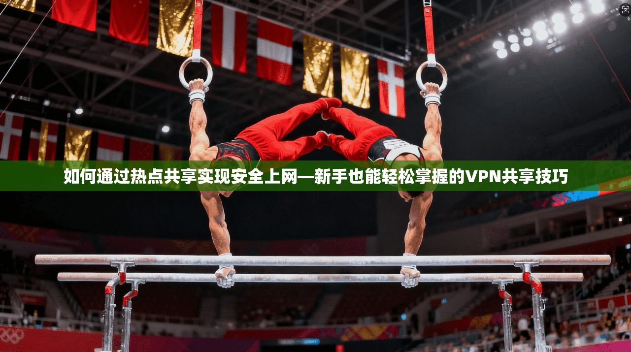 如何通过热点共享实现安全上网—新手也能轻松掌握的VPN共享技巧