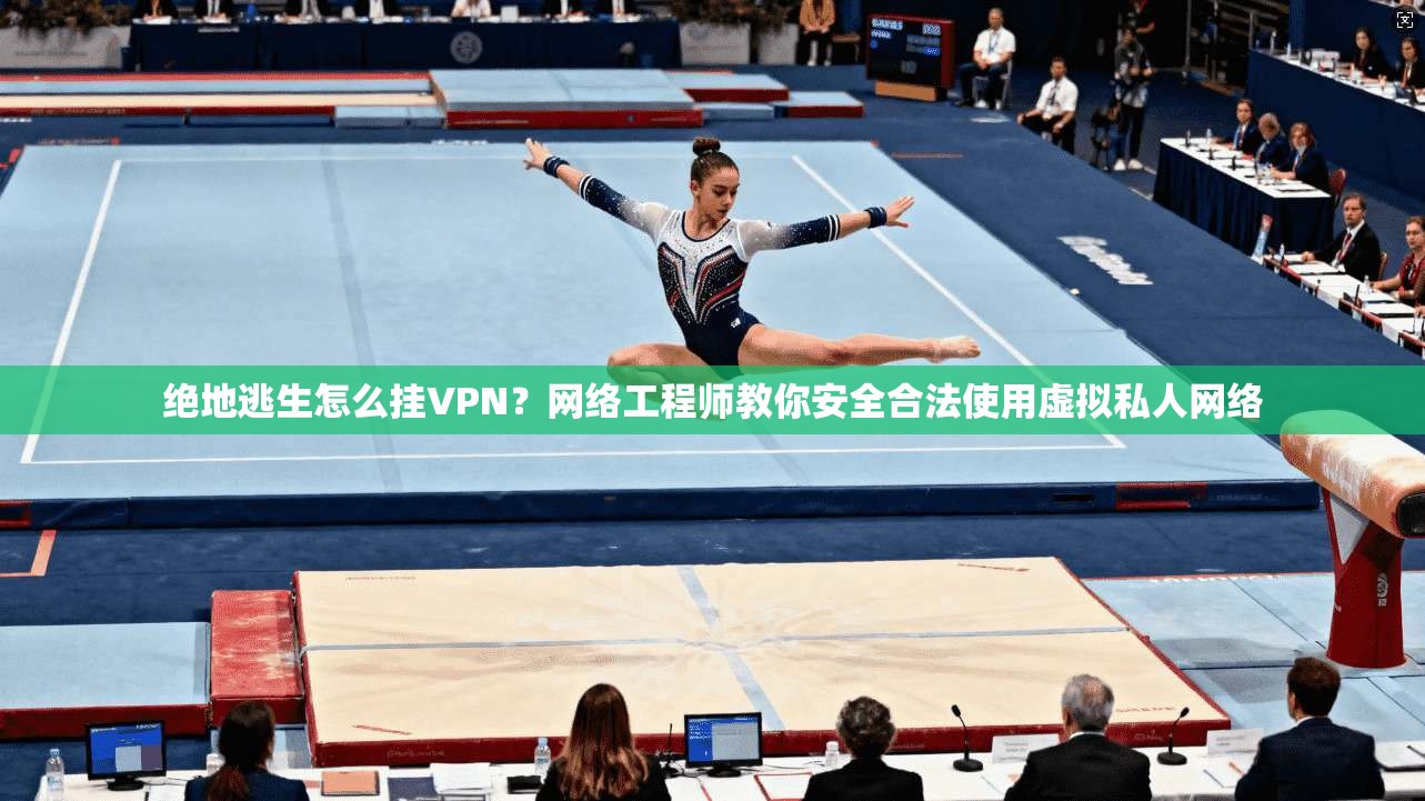 绝地逃生怎么挂VPN？网络工程师教你安全合法使用虚拟私人网络