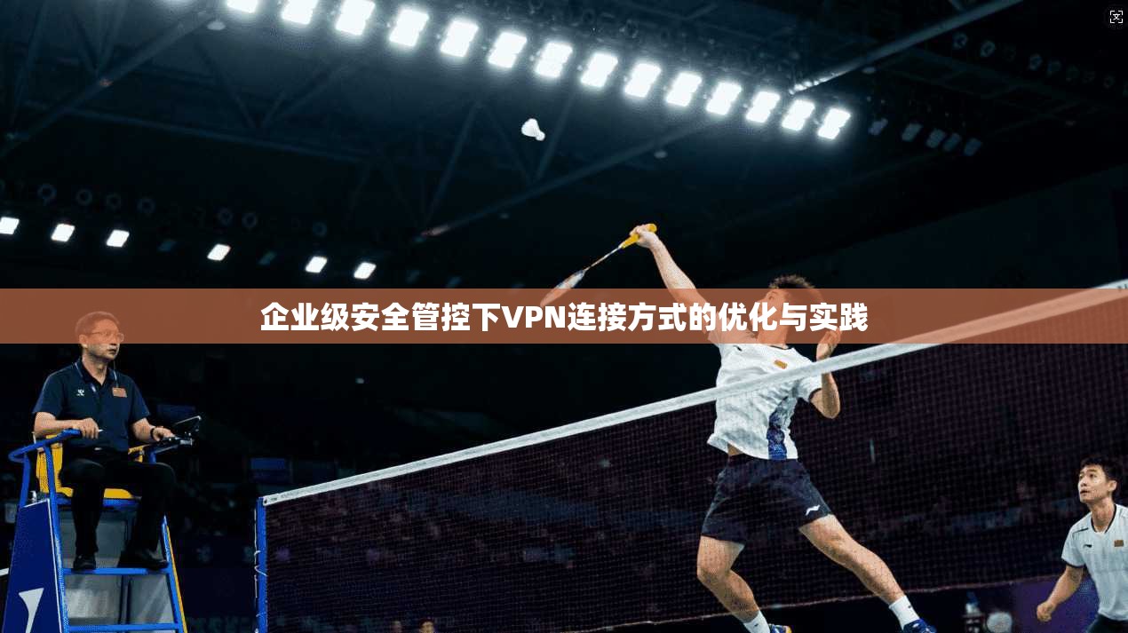 企业级安全管控下VPN连接方式的优化与实践