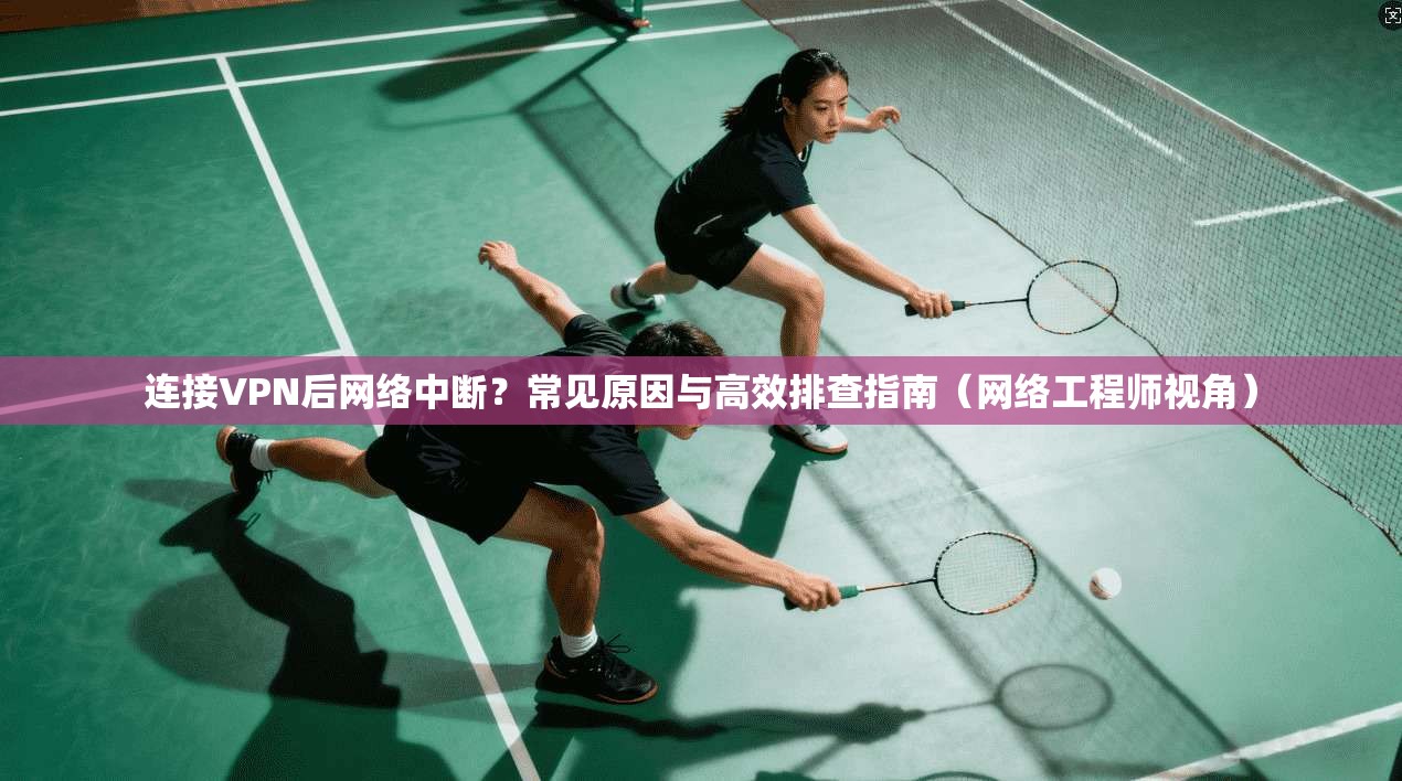 连接VPN后网络中断？常见原因与高效排查指南（网络工程师视角）