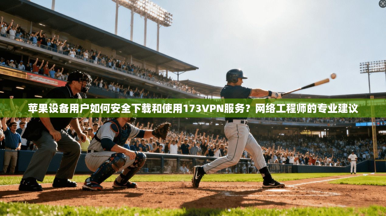 苹果设备用户如何安全下载和使用173VPN服务？网络工程师的专业建议