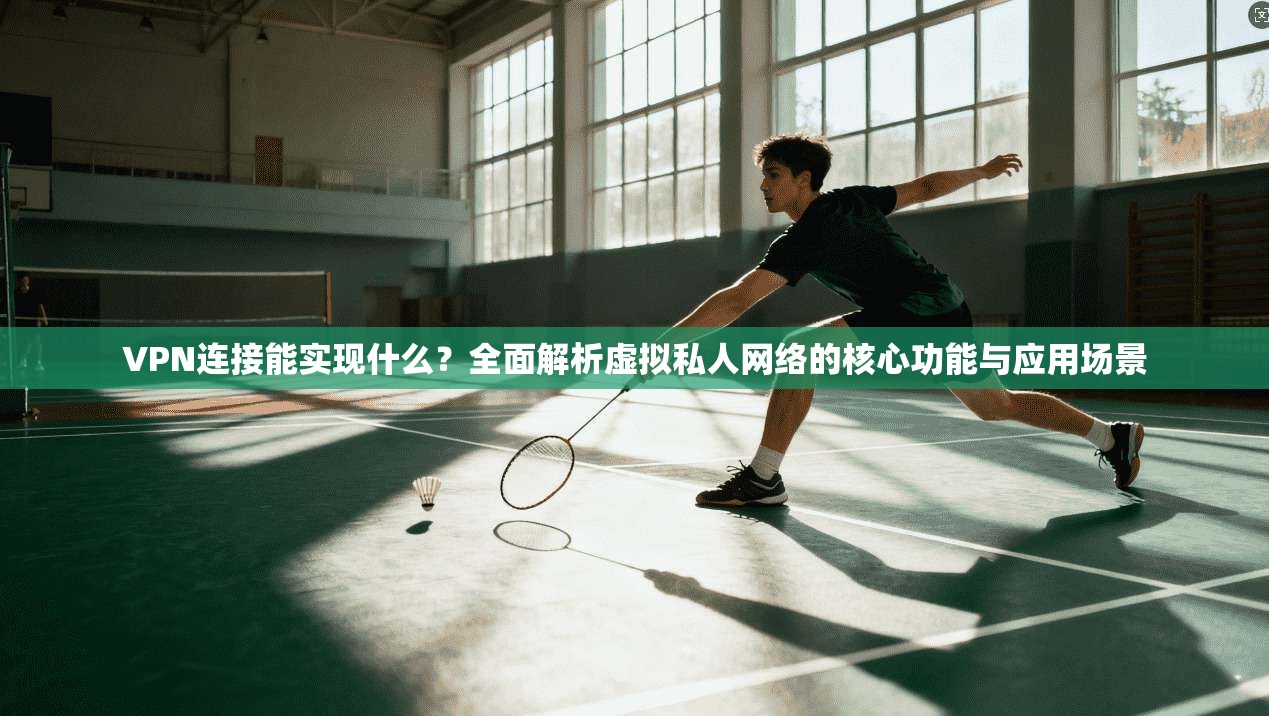 VPN连接能实现什么？全面解析虚拟私人网络的核心功能与应用场景