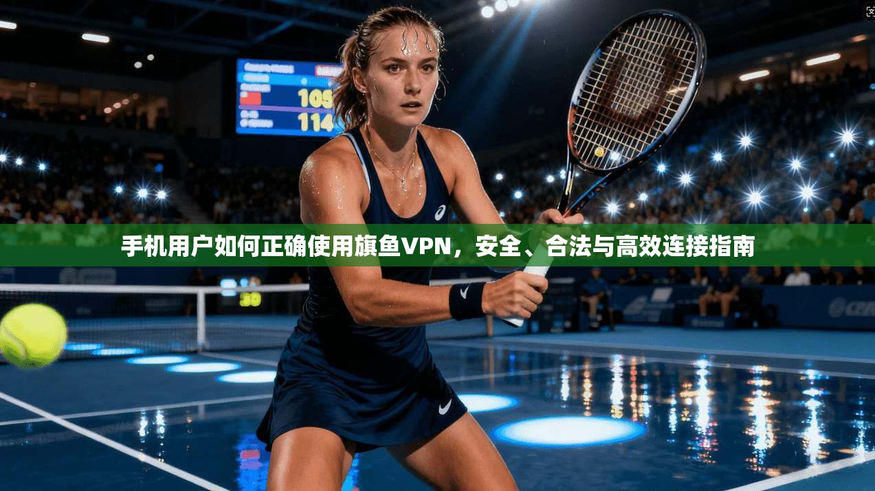 手机用户如何正确使用旗鱼VPN,安全、合法与高效连接指南