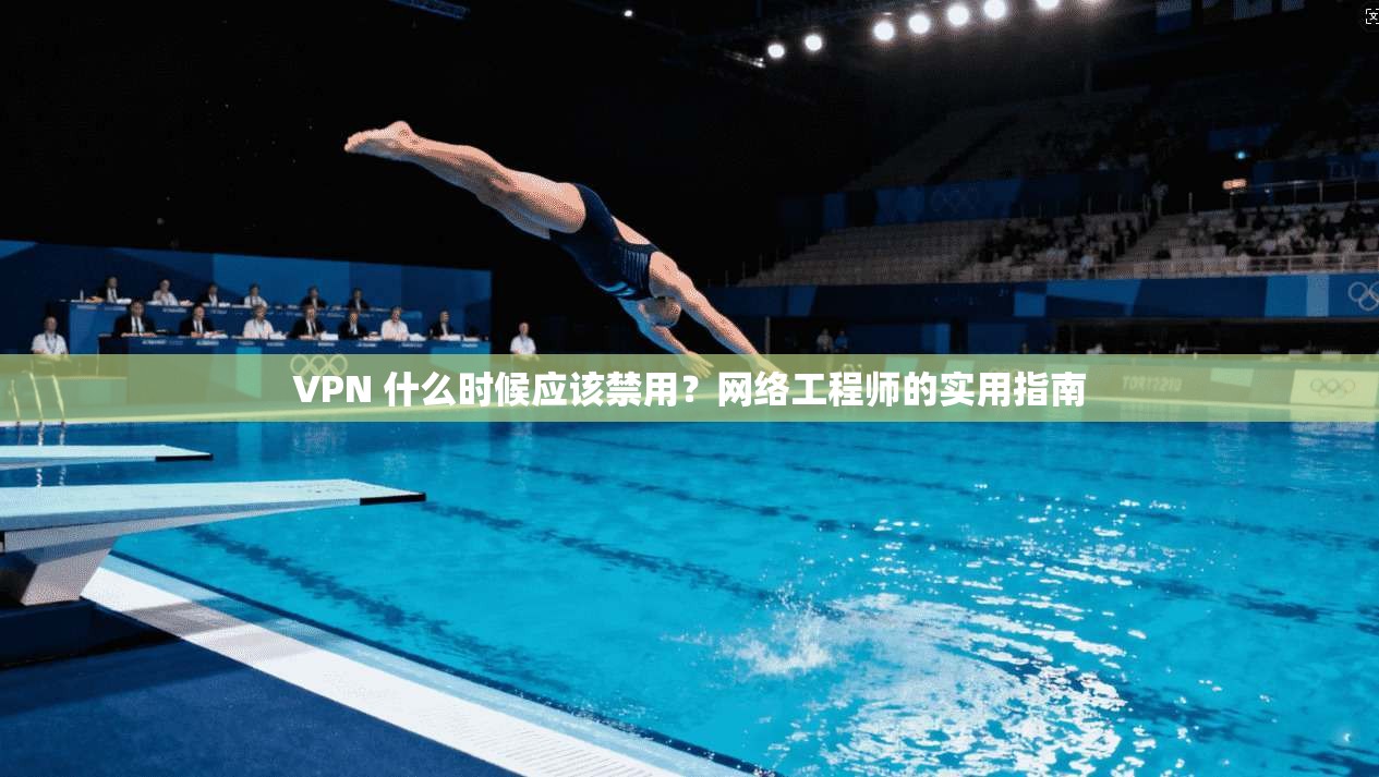 VPN 什么时候应该禁用？网络工程师的实用指南