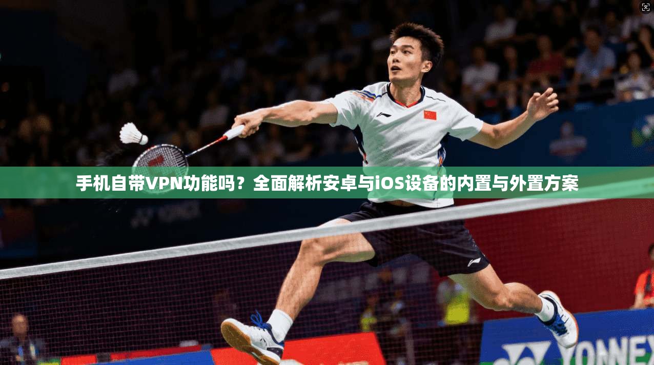 手机自带VPN功能吗？全面解析安卓与iOS设备的内置与外置方案