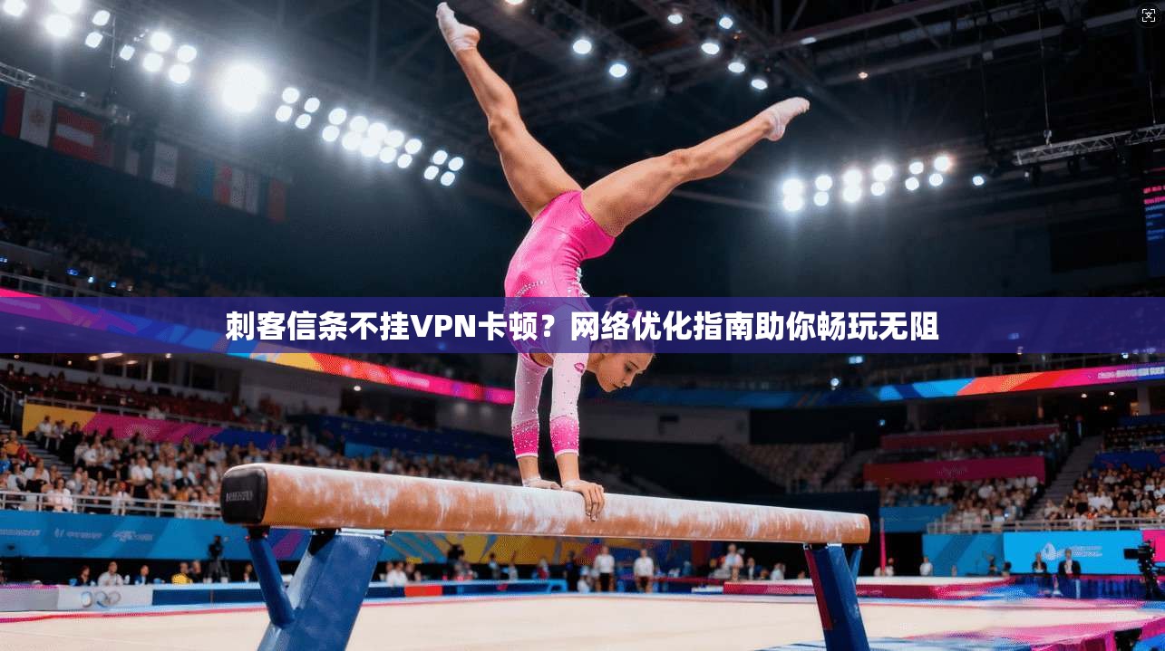 刺客信条不挂VPN卡顿?网络优化指南助你畅玩无阻