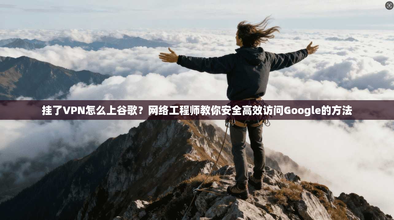 挂了VPN怎么上谷歌？网络工程师教你安全高效访问Google的方法