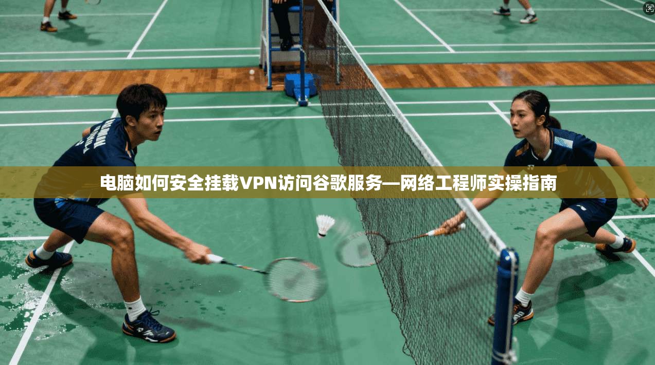 电脑如何安全挂载VPN访问谷歌服务—网络工程师实操指南