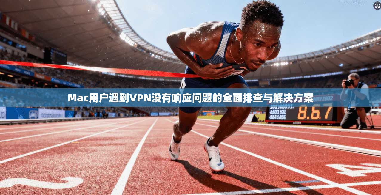 Mac用户遇到VPN没有响应问题的全面排查与解决方案