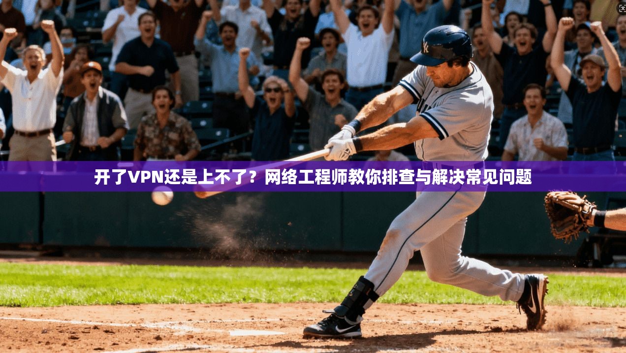 开了VPN还是上不了?网络工程师教你排查与解决常见问题