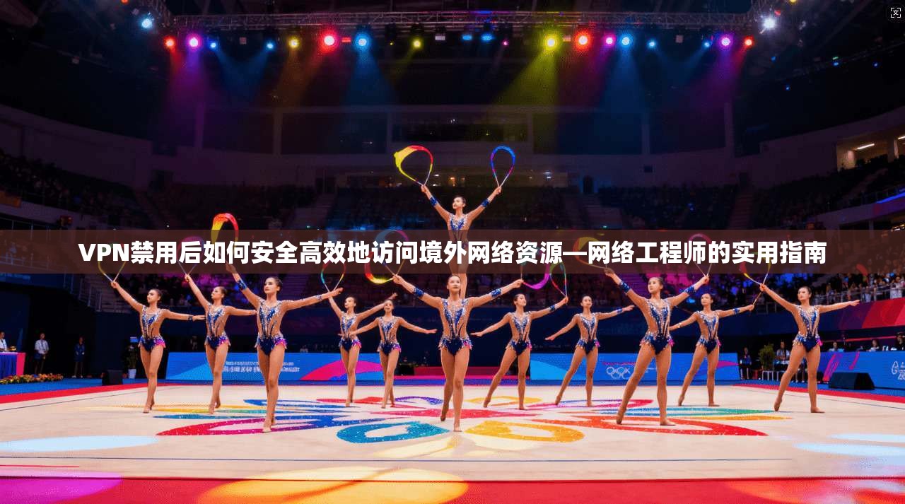 VPN禁用后如何安全高效地访问境外网络资源—网络工程师的实用指南 VPN禁用后如何安全高效地访问境外网络资源—网络工程师的实用指南