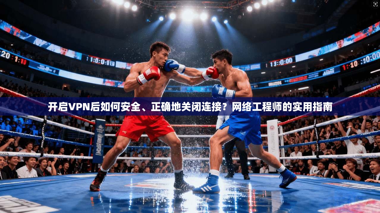 开启VPN后如何安全、正确地关闭连接？网络工程师的实用指南