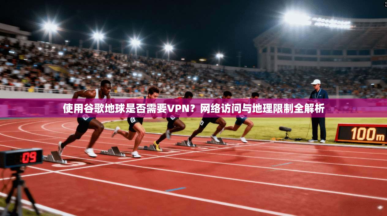 使用谷歌地球是否需要VPN？网络访问与地理限制全解析