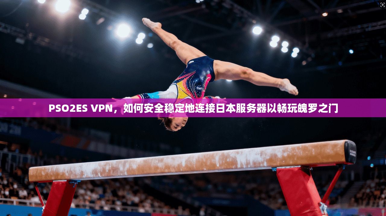 PSO2ES VPN，如何安全稳定地连接日本服务器以畅玩魄罗之门
