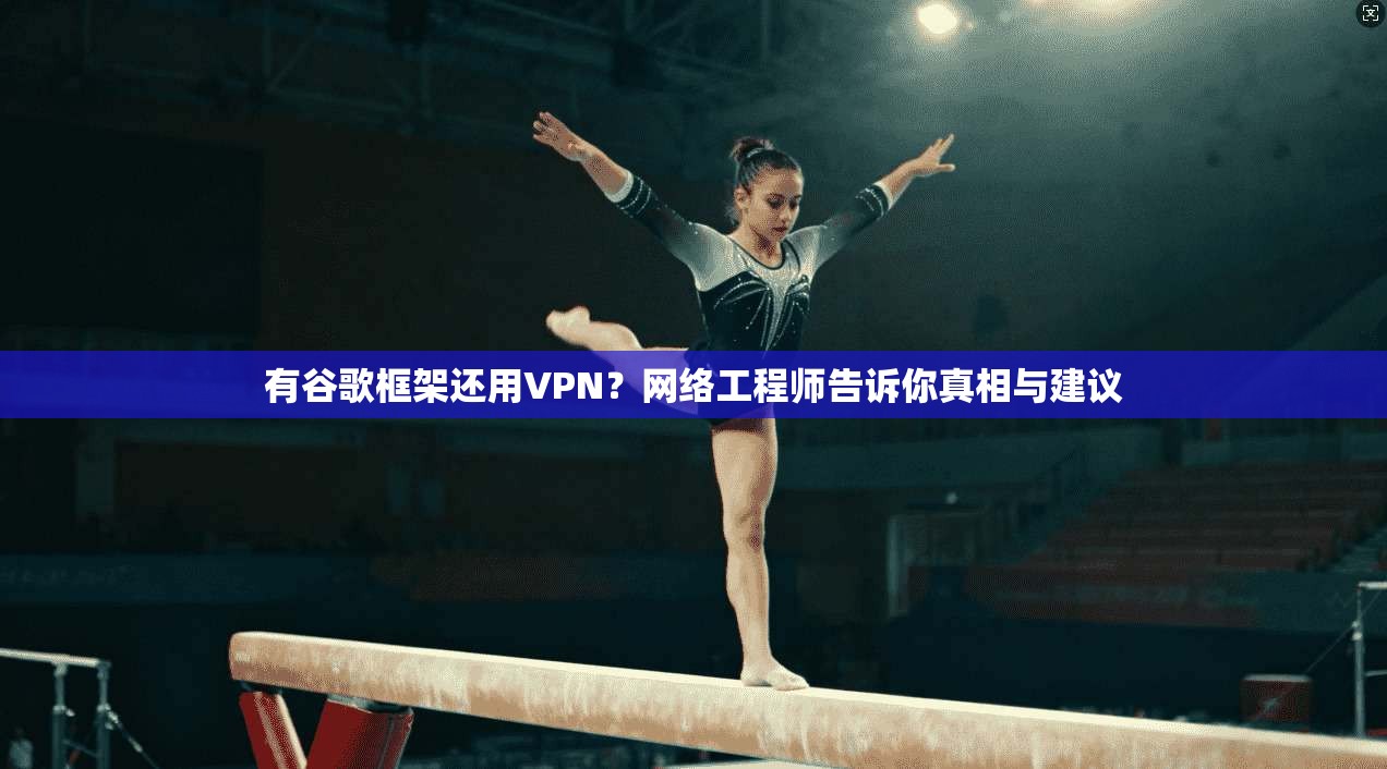 有谷歌框架还用VPN？网络工程师告诉你真相与建议