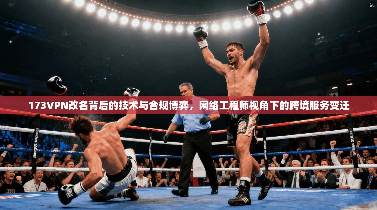 173VPN改名背后的技术与合规博弈，网络工程师视角下的跨境服务变迁