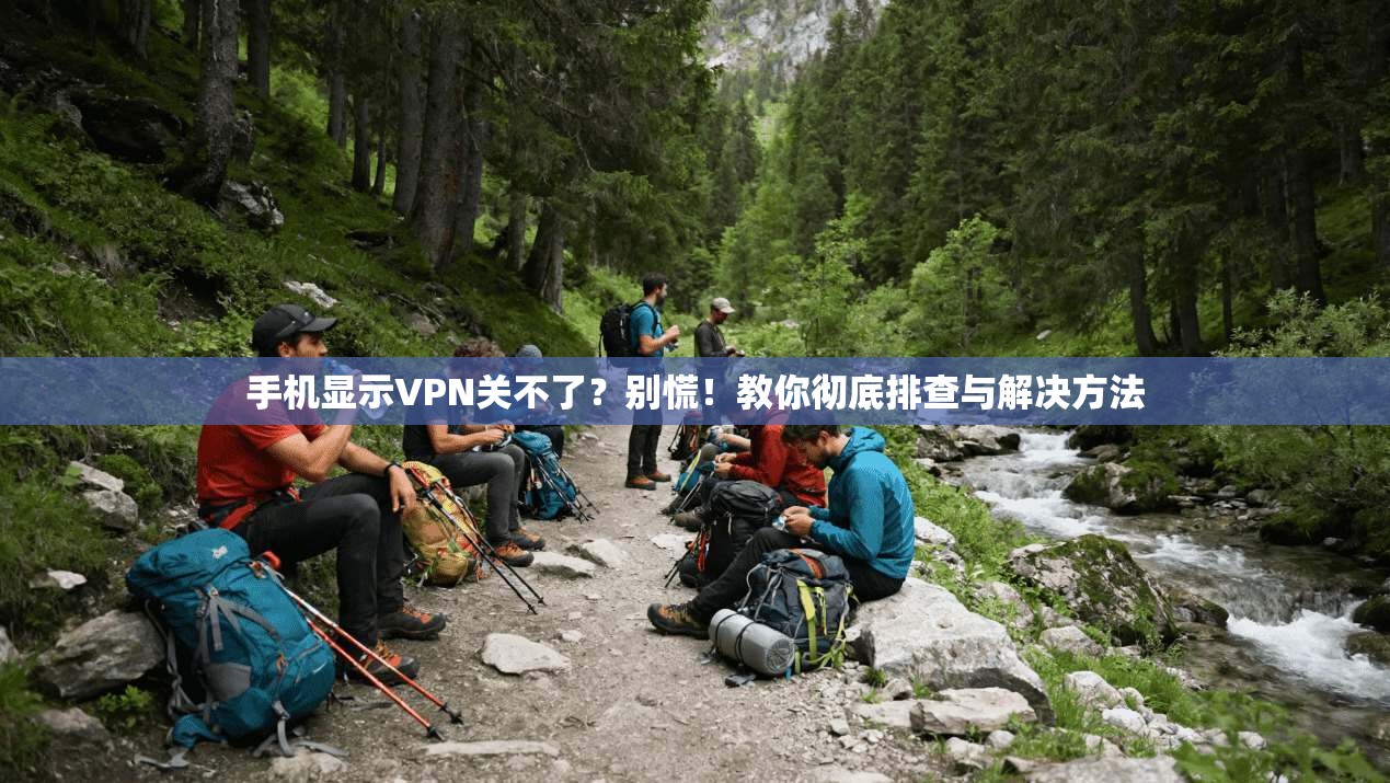手机显示VPN关不了？别慌！教你彻底排查与解决方法