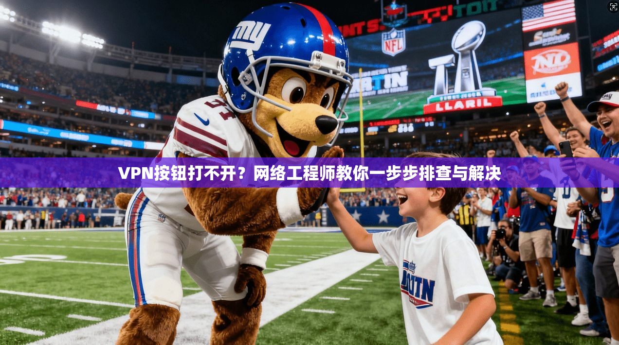 VPN按钮打不开?网络工程师教你一步步排查与解决