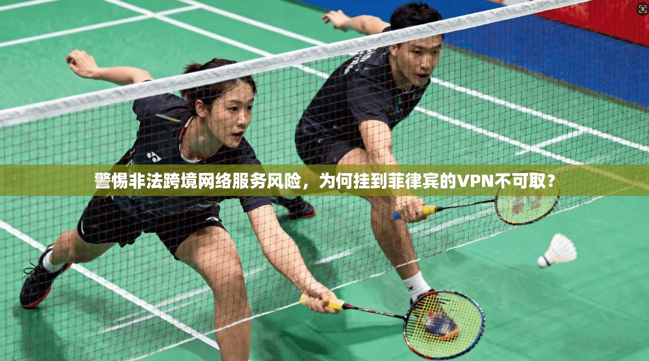 警惕非法跨境网络服务风险，为何挂到菲律宾的VPN不可取？
