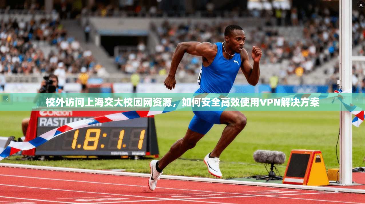 校外访问上海交大校园网资源,如何安全高效使用VPN解决方案