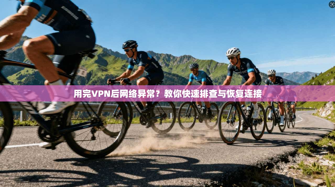 用完VPN后网络异常？教你快速排查与恢复连接