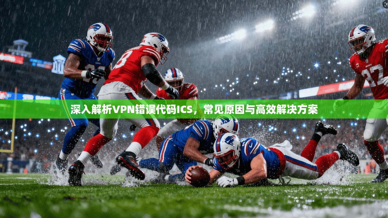 深入解析VPN错误代码ICS，常见原因与高效解决方案
