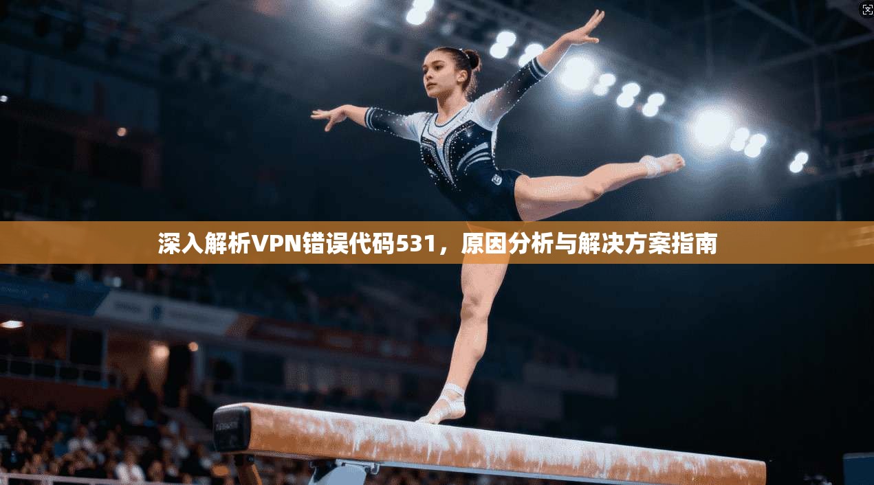 深入解析VPN错误代码531，原因分析与解决方案指南